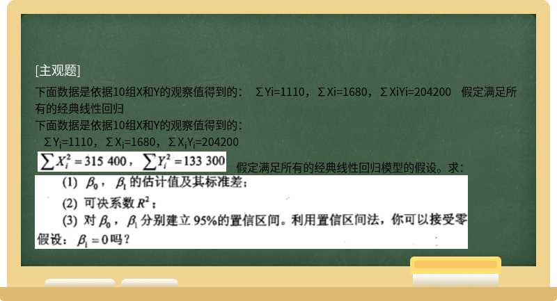 下面数据是依据10组X和Y的观察值得到的：  ∑Yi=1110，∑Xi=1680，∑XiYi=204200    假定满足所有的经典线性回归下面数据是依据10组X和Y的观察值得到的：    ∑Yi=1110，∑Xi=1680，∑XiYi=204200      假定满足所有的经典线性回归模型的假设。求：