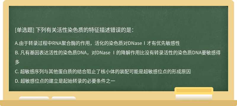 下列有关活性染色质的特征描述错误的是：  A． 由于转录过程中RNA聚合酶的作用，活化的染色质对DNaseⅠ才有优先