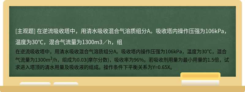 在逆流吸收塔中，用清水吸收混合气溶质组分A。吸收塔内操作压强为106kPa，温度为30℃，混合气流量为1300m3／h，组