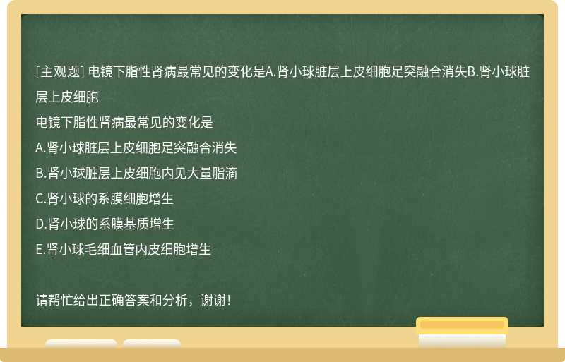 电镜下脂性肾病最常见的变化是A.肾小球脏层上皮细胞足突融合消失B.肾小球脏层上皮细胞