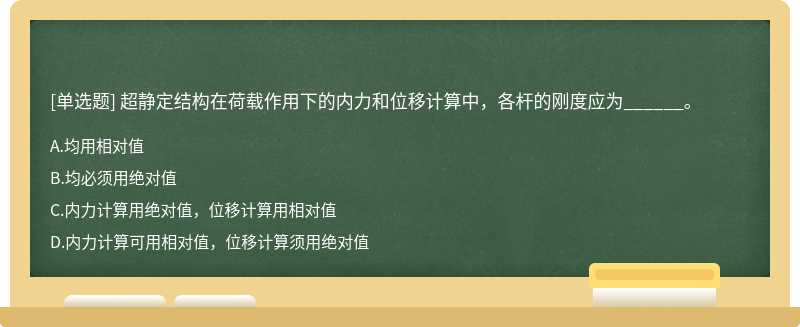 超静定结构在荷载作用下的内力和位移计算中，各杆的刚度应为______。  A．均用相对值  B．均必须用绝对值  C．内