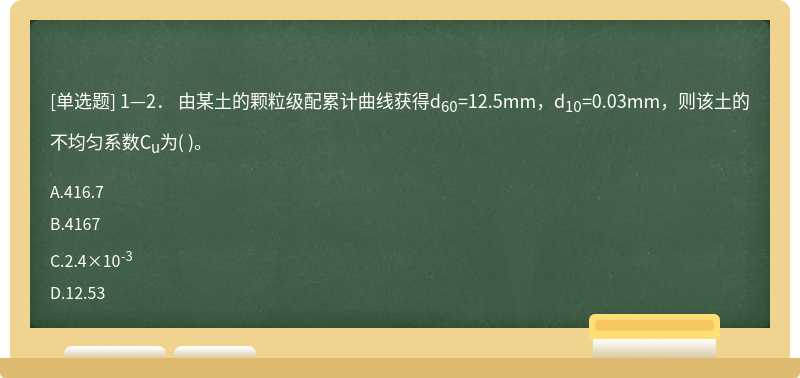 1—2． 由某土的颗粒级配累计曲线获得d60=12.5mm，d10=0.03mm，则该土的不均匀系数Cu为（)。  A．416.7  B．4167