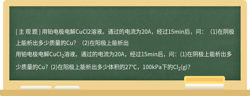 用铂电极电解CuCl2溶液。通过的电流为20A，经过15min后，问：（1)在阴极上能析出多少质量的Cu？（2)在阳极上能析出