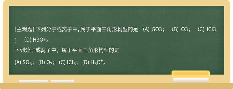 下列分子或离子中，属于平面三角形构型的是   （A) SO3；  （B) O3；  （C) ICl3；  （D) H3O+。