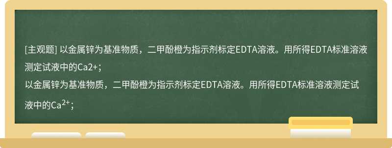 以金属锌为基准物质，二甲酚橙为指示剂标定EDTA溶液。用所得EDTA标准溶液测定试液中的Ca2+；