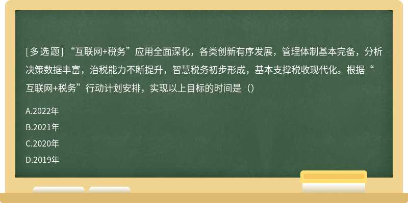 “互联网+税务”应用全面深化，各类创新有序发展，管理体制基本完备，分析决策数据丰富，治税能力不断提升，智慧税务初步形成，基本支撑税收现代化。根据“互联网+税务”行动计划安排，实现以上目标的时间是（）