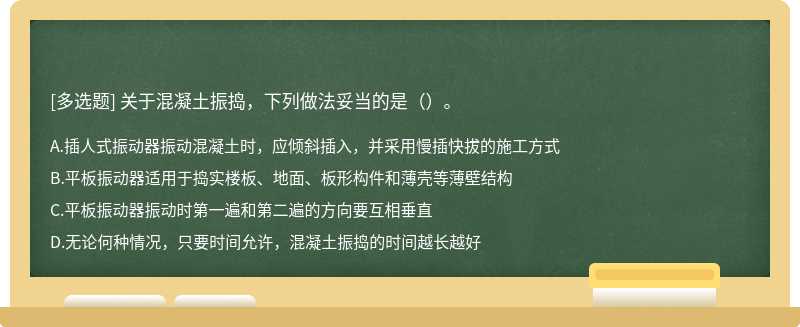 关于混凝土振捣，下列做法妥当的是（）。A.插人式振动器振动混凝土时，应倾斜插入，并采用慢插快拔的