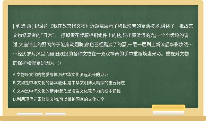 纪录片《我在故宫修文物》近距离展示了稀世珍宝的复活技术,讲述了一批故宫文物修复者的“日常”: 擦掉黄花梨箱柜铜组件上的锈,显出黄澄澄的光;一个个齿轮的调适,大座钟上的野鸭终于能扇动翅膀;颜色已经黯淡了的瑟,一层一层刷上新漆后华彩焕然……经历岁月风尘而破旧残损的各种文物在一双双神奇的手中重新焕发光彩。重视对文物的保护和修复是因为（）