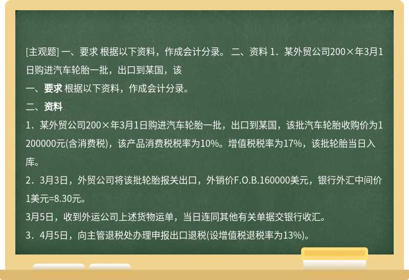 一、要求 根据以下资料，作成会计分录。  二、资料  1．某外贸公司200×年3月1日购进汽车轮胎一批，出口到某国，该