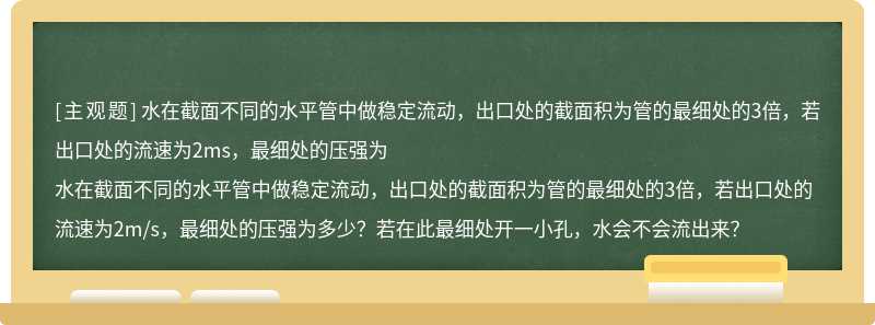 水在截面不同的水平管中做稳定流动，出口处的截面积为管的最细处的3倍，若出口处的流速为2ms，最细处的压强为