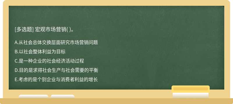 宏观市场营销（)。  A．从社会总体交换层面研究市场营销问题  B．以社会整体利益为目标  C．是一种企业的社会