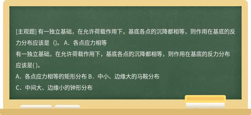 有一独立基础，在允许荷载作用下，基底各点的沉降都相等，则作用在基底的反力分布应该是（)。  A．各点应力相等