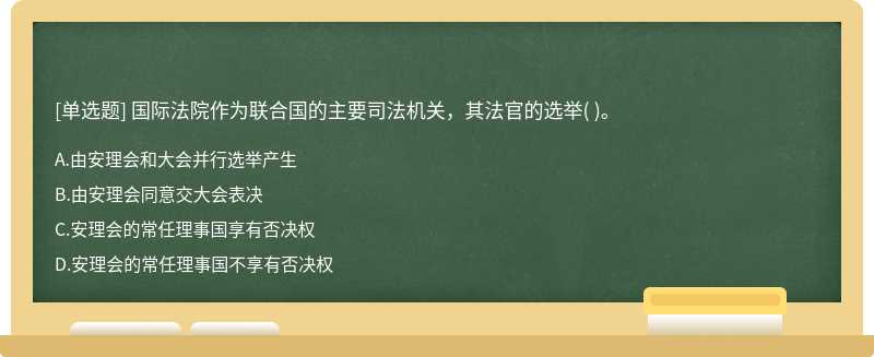 国际法院作为联合国的主要司法机关，其法官的选举（)。  A．由安理会和大会并行选举产生  B．由安理会同意交大