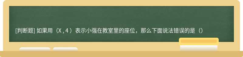 如果用（X , 4 ）表示小强在教室里的座位，那么下面说法错误的是（）