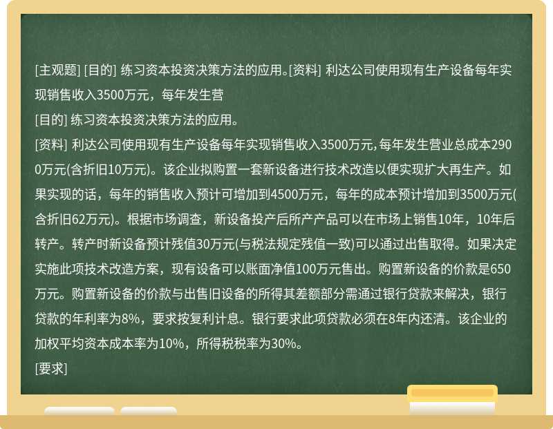 [目的] 练习资本投资决策方法的应用。[资料] 利达公司使用现有生产设备每年实现销售收入3500万元，每年发生营