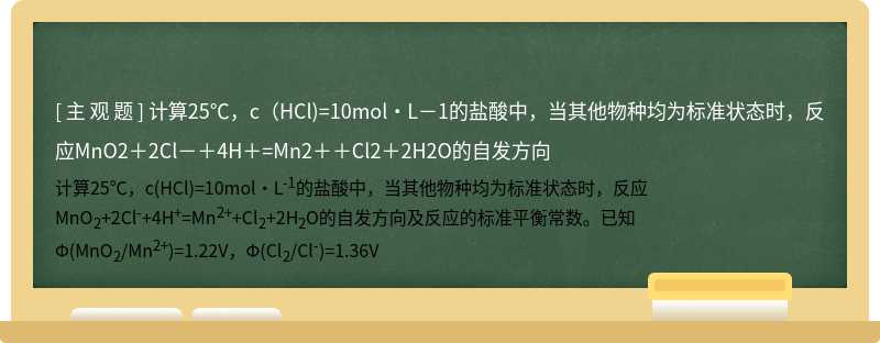 计算25℃，c（HCl)=10mol·L－1的盐酸中，当其他物种均为标准状态时，反应MnO2＋2Cl－＋4H＋=Mn2＋＋Cl2＋2H2O的自发方向