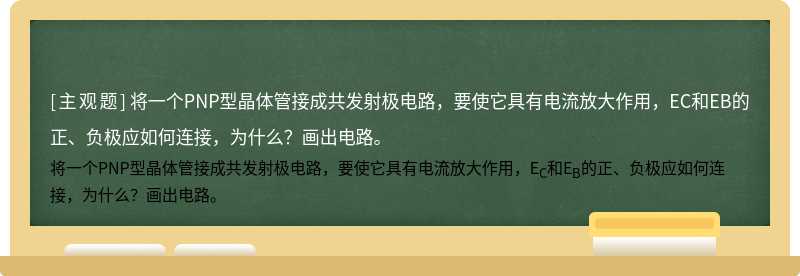 将一个PNP型晶体管接成共发射极电路，要使它具有电流放大作用，EC和EB的正、负极应如何连接，为什么？画出电路。