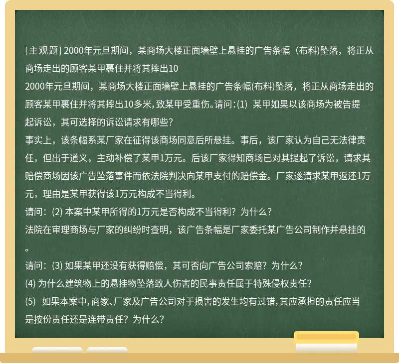 2000年元旦期间，某商场大楼正面墙壁上悬挂的广告条幅（布料)坠落，将正从商场走出的顾客某甲裹住并将其摔出10