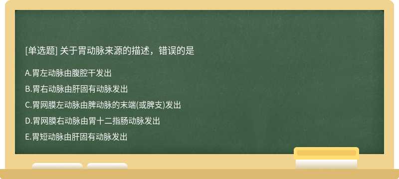 关于胃动脉来源的描述，错误的是  A．胃左动脉由腹腔干发出  B．胃右动脉由肝固有动脉发出  C．胃网膜左动脉由