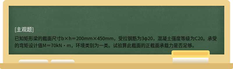 已知矩形梁的截面尺寸b×h＝200mm×450mm，受拉钢筋为3φ20，混凝土强度等级为C20。承受的弯矩设计值M＝70kN·m，环境