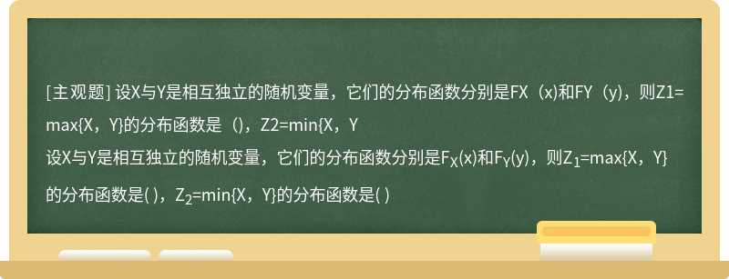 设X与Y是相互独立的随机变量，它们的分布函数分别是FX（x)和FY（y)，则Z1=max{X，Y}的分布函数是（)，Z2=min{X，Y