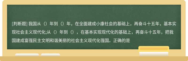 我国从（）年到（）年，在全面建成小康社会的基础上，再奋斗十五年，基本实现社会主义现代化;从（）年到（），在基本实现现代化的基础上，再奋斗十五年，把我国建成富强民主文明和谐美丽的社会主义现代化强国。正确的是