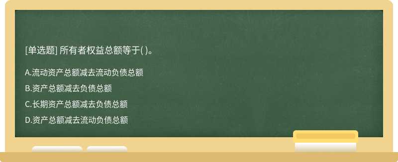 所有者权益总额等于（)。  A．流动资产总额减去流动负债总额  B．资产总额减去负债总额  C．长期资产总额减去