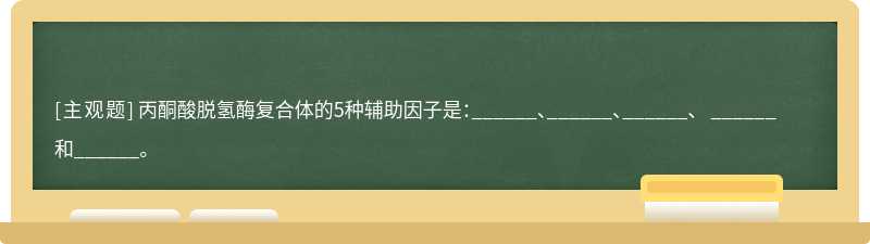 丙酮酸脱氢酶复合体的5种辅助因子是：______、______、______、 ______和______。