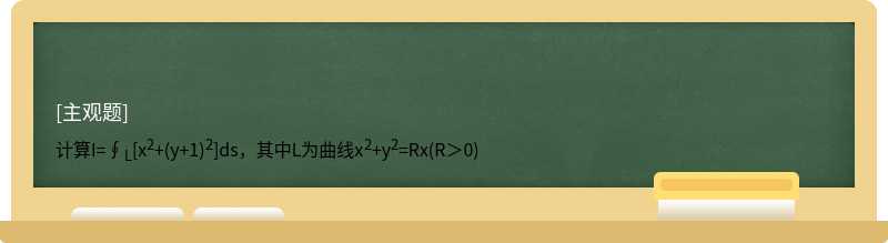 计算I=∮L[x2+(y+1)2]ds，其中L为曲线x2+y2=Rx(R＞0)