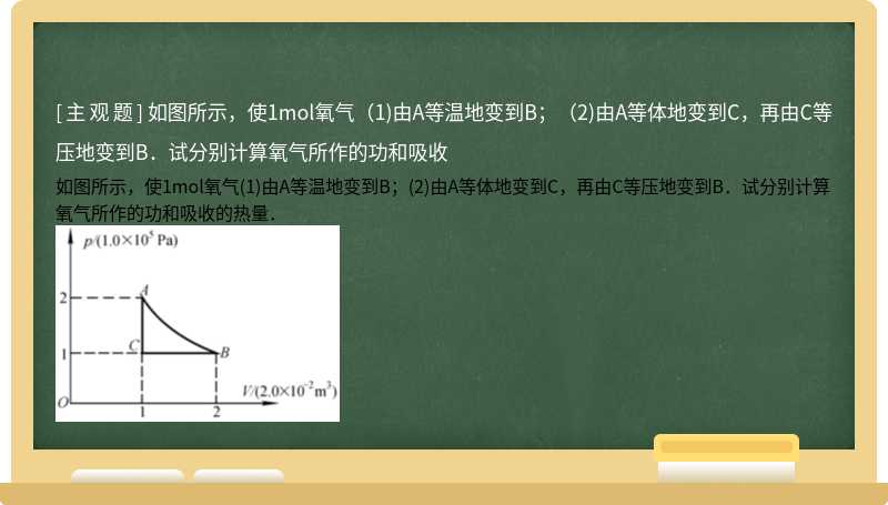 如图所示，使1mol氧气（1)由A等温地变到B；（2)由A等体地变到C，再由C等压地变到B．试分别计算氧气所作的功和吸收