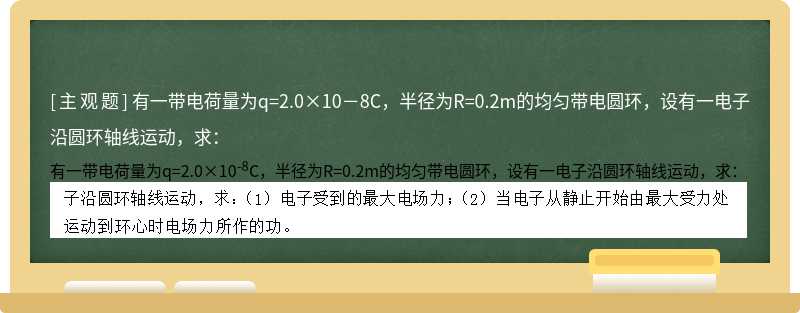 有一带电荷量为q=2.0×10－8C，半径为R=0.2m的均匀带电圆环，设有一电子沿圆环轴线运动，求：