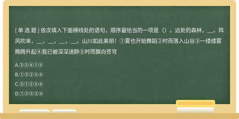 依次填入下面横线处的语句，顺序最恰当的一项是（）。远处的森林，__。阵风吹来，__，__，__，__。山川如此美丽！①雾也开始舞蹈②时而落入山谷③一缕缕雾腾腾升起④我已被深深迷醉⑤时而飘向苍穹