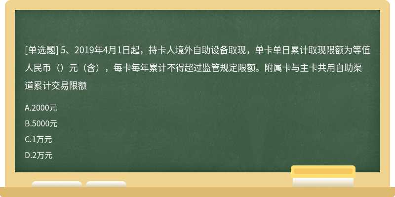 5、2019年4月1日起，持卡人境外自助设备取现，单卡单日累计取现限额为等值人民币（）元（含），每卡每年累计不得超过监管规定限额。附属卡与主卡共用自助渠道累计交易限额