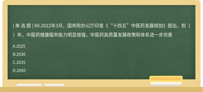 60.2022年3月，国务院办公厅印发《“十四五”中医药发展规划》提出，到（）年，中医药健康服务能力明显增强，中医药高质量发展政策和体系进一步完善