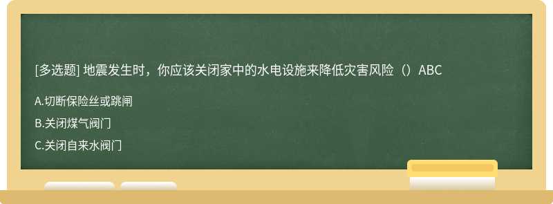 地震发生时，你应该关闭家中的水电设施来降低灾害风险（）ABC