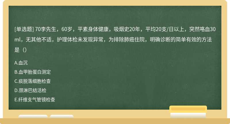 70李先生，60岁，平素身体健康，吸烟史20年，平均20支/日以上，突然咯血30ml，无其他不适，护理体检未发现异常，为排除肺癌住院，明确诊断的简单有效的方法是（）