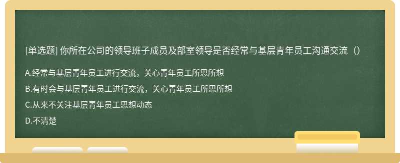 你所在公司的领导班子成员及部室领导是否经常与基层青年员工沟通交流（）