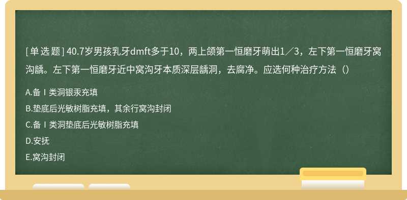 40.7岁男孩乳牙dmft多于10，两上颌第一恒磨牙萌出1／3，左下第一恒磨牙窝沟龋。左下第一恒磨牙近中窝沟牙本质深层龋洞，去腐净。应选何种治疗方法（）