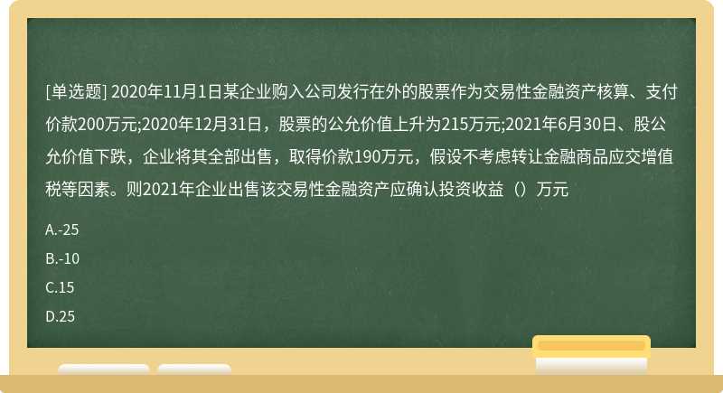 2020年11月1日某企业购入公司发行在外的股票作为交易性金融资产核算、支付价款200万元;2020年12月31日，股票的公允价值上升为215万元;2021年6月30日、股公允价值下跌，企业将其全部出售，取得价款190万元，假设不考虑转让金融商品应交增值税等因素。则2021年企业出售该交易性金融资产应确认投资收益（）万元