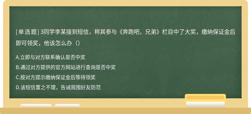 3同学李某接到短信，称其参与《奔跑吧，兄弟》栏目中了大奖，缴纳保证金后即可领奖，他该怎么办（）