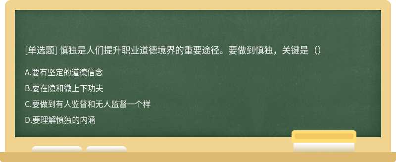 慎独是人们提升职业道德境界的重要途径。要做到慎独，关键是（）