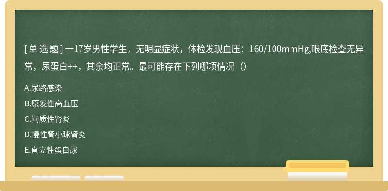 一17岁男性学生，无明显症状，体检发现血压：160/100mmHg,眼底检查无异常，尿蛋白++，其余均正常。最可能存在下列哪项情况（）