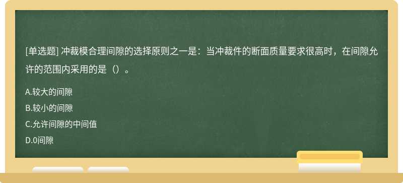 冲裁模合理间隙的选择原则之一是：当冲裁件的断面质量要求很高时，在间隙允许的范围内采用的是（）。