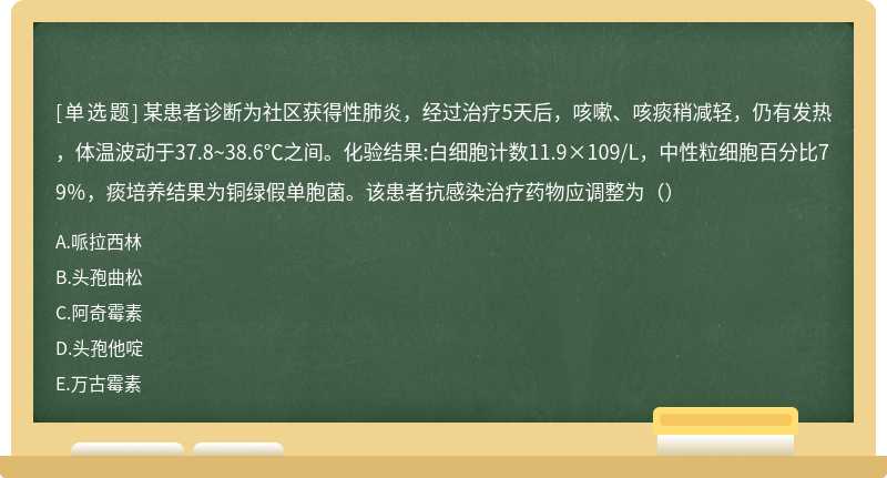 某患者诊断为社区获得性肺炎，经过治疗5天后，咳嗽、咳痰稍减轻，仍有发热，体温波动于37.8~38.6℃之间。化验结果:白细胞计数11.9×109/L，中性粒细胞百分比79％，痰培养结果为铜绿假单胞菌。该患者抗感染治疗药物应调整为（）