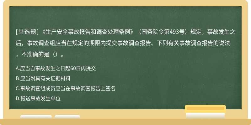 《生产安全事故报告和调查处理条例》（国务院令第493号）规定，事故发生之后，事故调查组应当在规定的期限内提交事故调查报告。下列有关事故调查报告的说法，不准确的是（）。