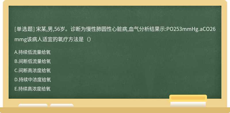 宋某,男,56岁。诊断为慢性肺圆性心脏病,血气分析结果示:PO253mmHg.aCO26mmg该病人适宜的氧疗方法是（）