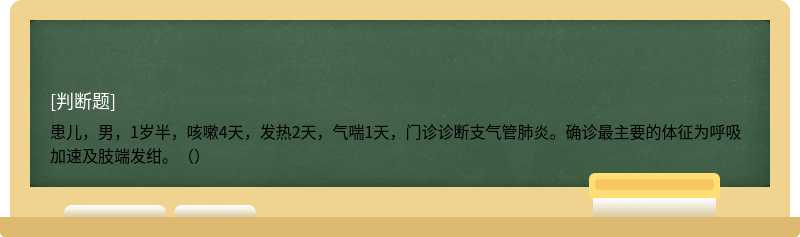 患儿，男，1岁半，咳嗽4天，发热2天，气喘1天，门诊诊断支气管肺炎。确诊最主要的体征为呼吸加速及肢端发绀。（）