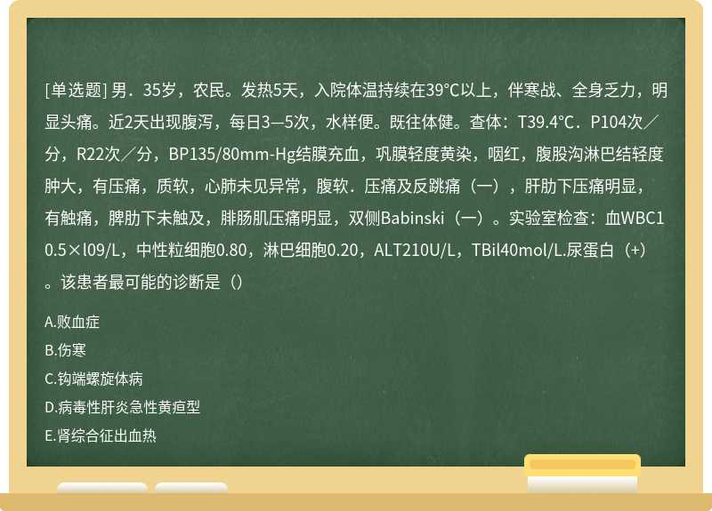 男．35岁，农民。发热5天，入院体温持续在39℃以上，伴寒战、全身乏力，明显头痛。近2天出现腹泻，每日3—5次，水样便。既往体健。查体：T39.4℃．P104次／分，R22次／分，BP135/80mm-Hg结膜充血，巩膜轻度黄染，咽红，腹股沟淋巴结轻度肿大，有压痛，质软，心肺未见异常，腹软．压痛及反跳痛（一），肝肋下压痛明显，有触痛，脾肋下未触及，腓肠肌压痛明显，双侧Babinski（一）。实验室检查：血WBC10.5×l09/L，中性粒细胞0.80，淋巴细胞0.20，ALT210U/L，TBil40mol/L.尿蛋白（+）。该患者最可能的诊断是（）