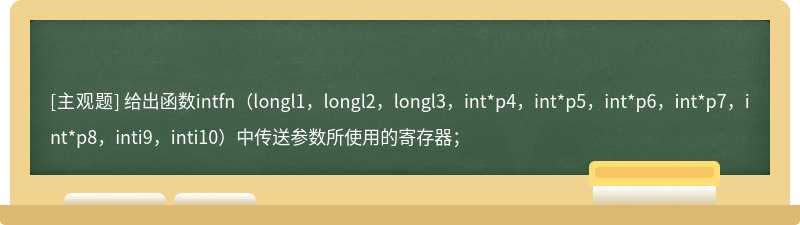 给出函数intfn（longl1，longl2，longl3，int*p4，int*p5，int*p6，int*p7，int*p8，inti9，inti10）中传送参数所使用的寄存器；