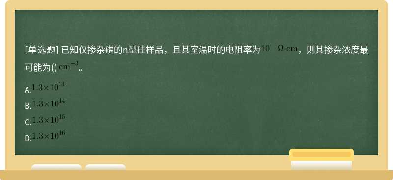 已知仅掺杂磷的n型硅样品，且其室温时的电阻率为，则其掺杂浓度最可能为() 。